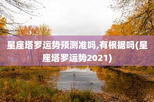 星座塔罗运势预测准吗,有根据吗(星座塔罗运势2021)