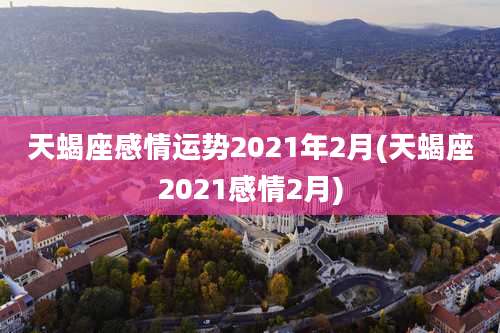 天蝎座感情运势2021年2月(天蝎座2021感情2月)