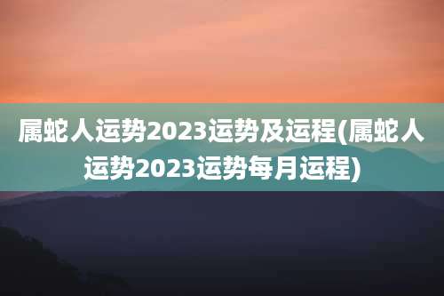 属蛇人运势2023运势及运程(属蛇人运势2023运势每月运程)