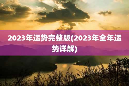 2023年运势完整版(2023年全年运势详解)