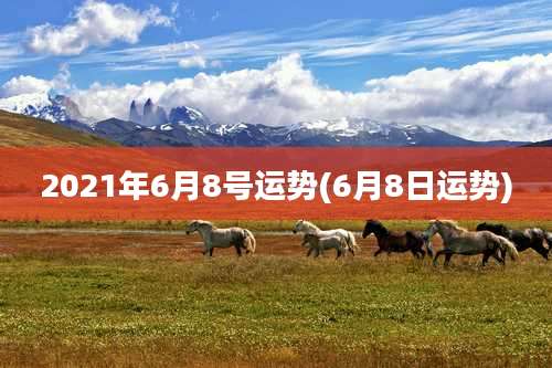 2021年6月8号运势(6月8日运势)