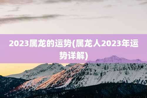 2023属龙的运势(属龙人2023年运势详解)