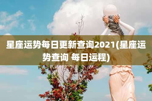 星座运势每日更新查询2021(星座运势查询 每日运程)