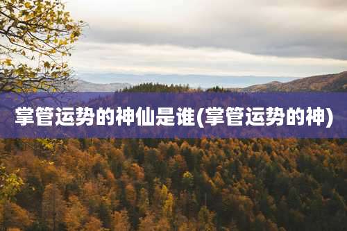 掌管运势的神仙是谁(掌管运势的神)