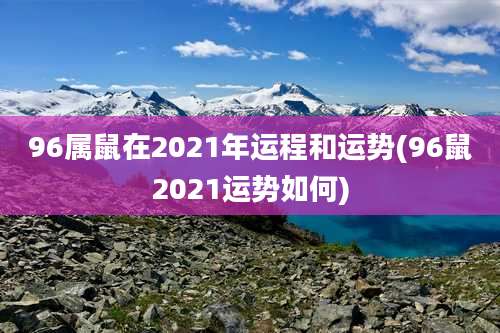96属鼠在2021年运程和运势(96鼠2021运势如何)