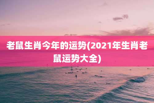 老鼠生肖今年的运势(2021年生肖老鼠运势大全)