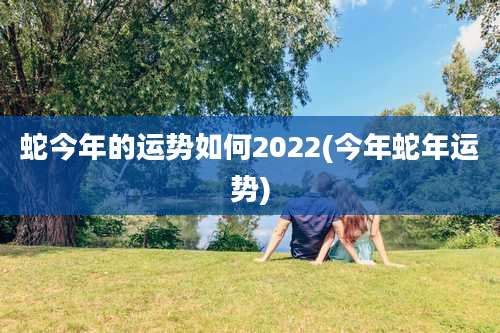 蛇今年的运势如何2022(今年蛇年运势)