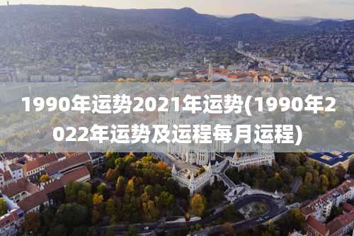 1990年运势2021年运势(1990年2022年运势及运程每月运程)