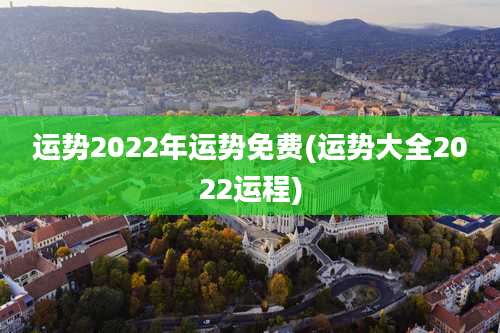运势2022年运势免费(运势大全2022运程)