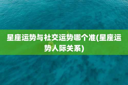 星座运势与社交运势哪个准(星座运势人际关系)