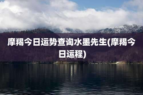 摩羯今日运势查询水墨先生(摩羯今日运程)