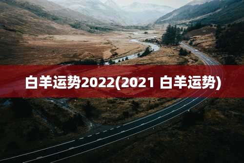白羊运势2022(2021 白羊运势)