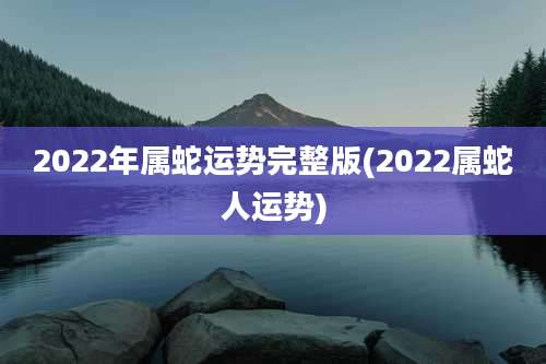 2022年属蛇运势完整版(2022属蛇人运势)