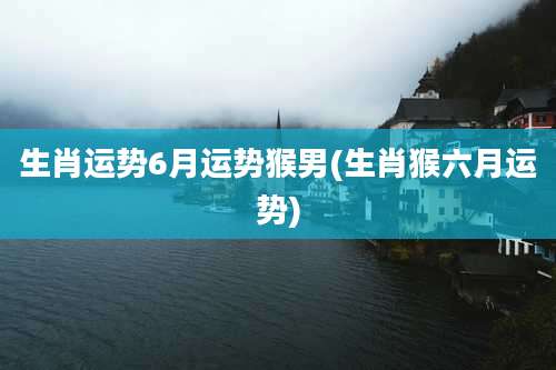 生肖运势6月运势猴男(生肖猴六月运势)