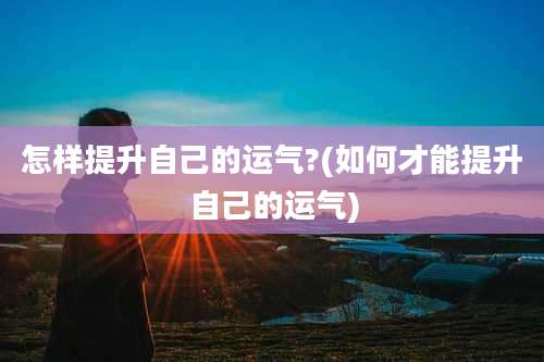 怎样提升自己的运气?(如何才能提升自己的运气)