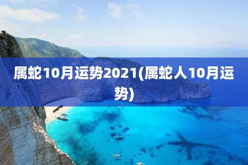 属蛇10月运势2021(属蛇人10月运势)