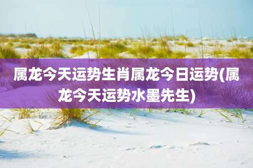 属龙今天运势生肖属龙今日运势(属龙今天运势水墨先生)