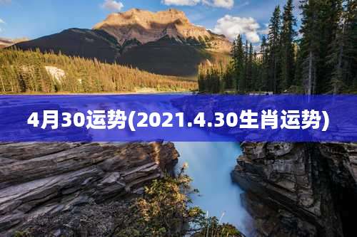 4月30运势(2021.4.30生肖运势)