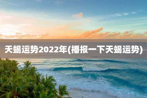 天蝎运势2022年(播报一下天蝎运势)