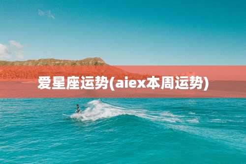 爱星座运势(aiex本周运势)