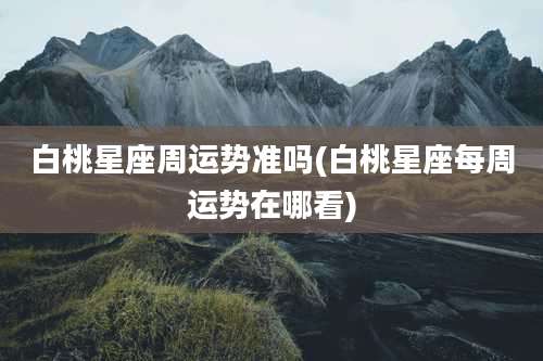 白桃星座周运势准吗(白桃星座每周运势在哪看)