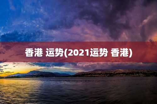 香港 运势(2021运势 香港)