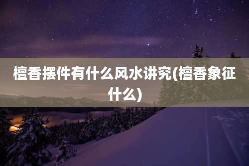 檀香摆件有什么风水讲究(檀香象征什么)