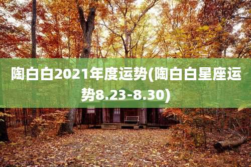 陶白白2021年度运势(陶白白星座运势8.23-8.30)