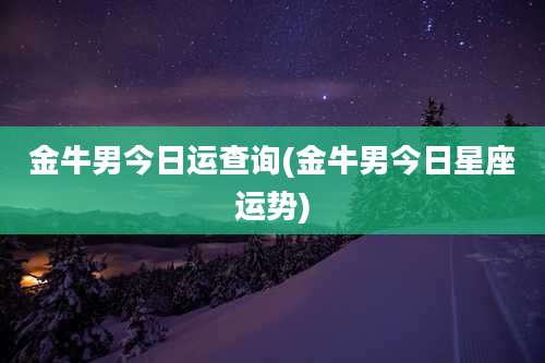 金牛男今日运查询(金牛男今日星座运势)