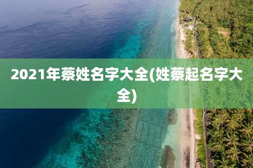 2021年蔡姓名字大全(姓蔡起名字大全)