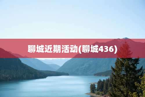 聊城近期活动(聊城436)