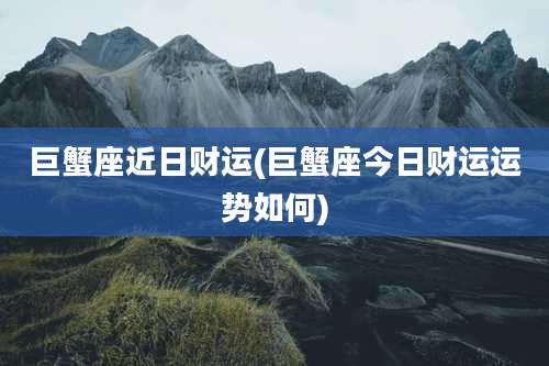 巨蟹座近日财运(巨蟹座今日财运运势如何)