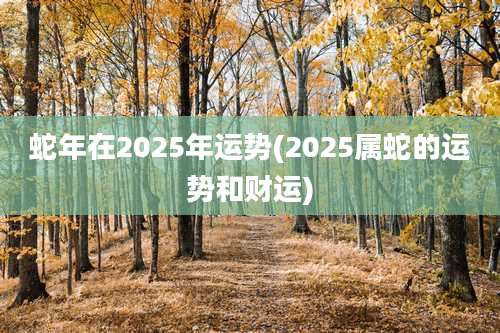 蛇年在2025年运势(2025属蛇的运势和财运)