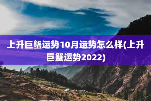 上升巨蟹运势10月运势怎么样(上升巨蟹运势2022)