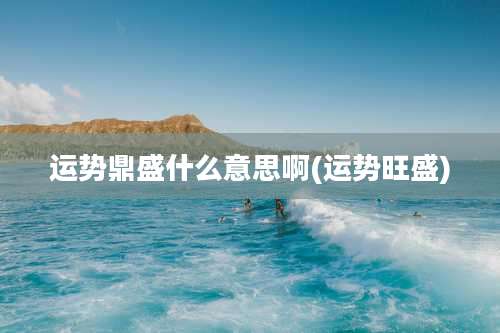 运势鼎盛什么意思啊(运势旺盛)