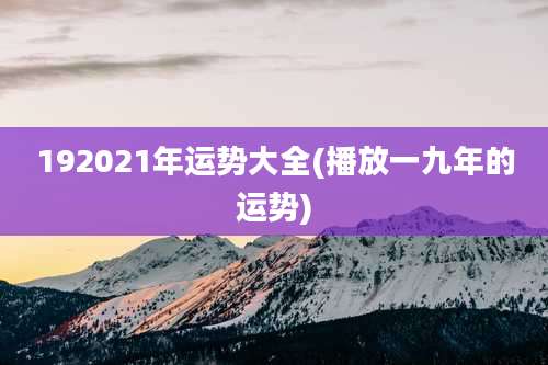 192021年运势大全(播放一九年的运势)