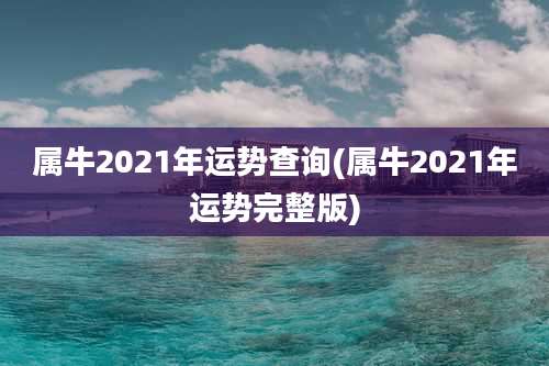 属牛2021年运势查询(属牛2021年运势完整版)
