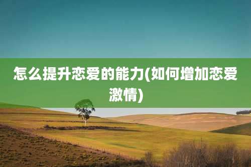 怎么提升恋爱的能力(如何增加恋爱激情)