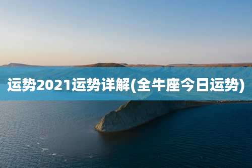 运势2021运势详解(全牛座今日运势)