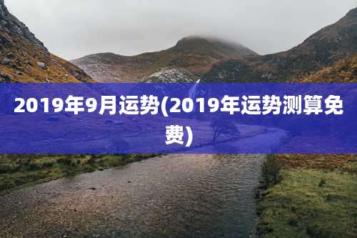 2019年9月运势(2019年运势测算免费)