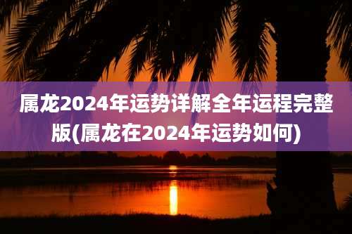 属龙2024年运势详解全年运程完整版(属龙在2024年运势如何)