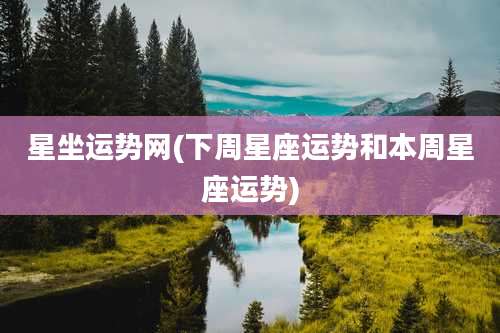 星坐运势网(下周星座运势和本周星座运势)