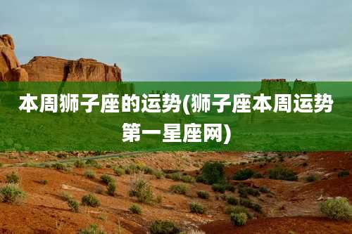 本周狮子座的运势(狮子座本周运势第一星座网)