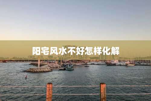 阳宅风水不好怎样化解