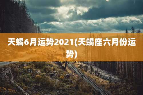 天蝎6月运势2021(天蝎座六月份运势)