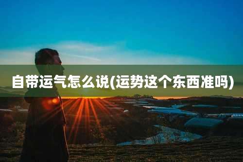 自带运气怎么说(运势这个东西准吗)