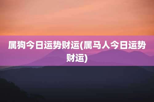 属狗今日运势财运(属马人今日运势财运)
