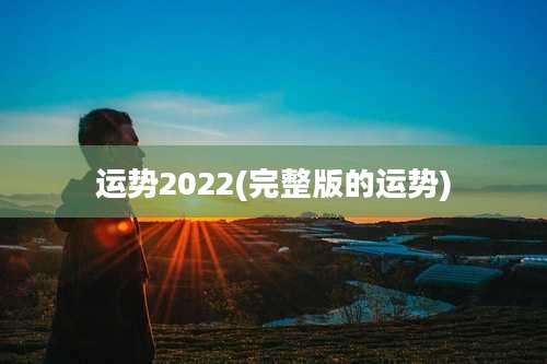 运势2022(完整版的运势)