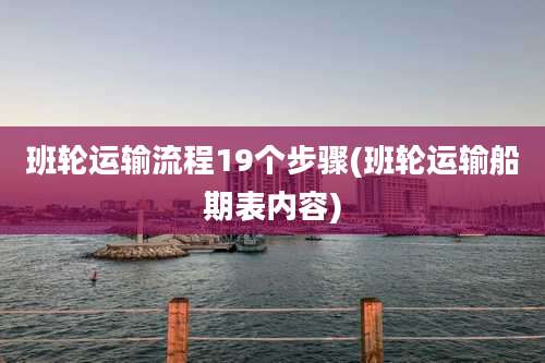 班轮运输流程19个步骤(班轮运输船期表内容)