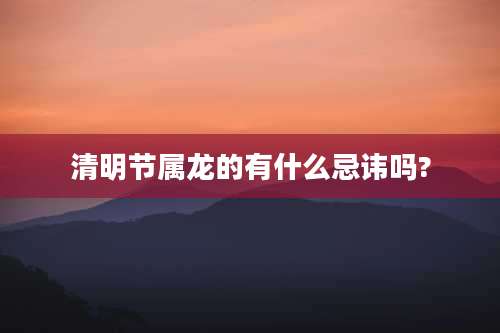 清明节属龙的有什么忌讳吗?